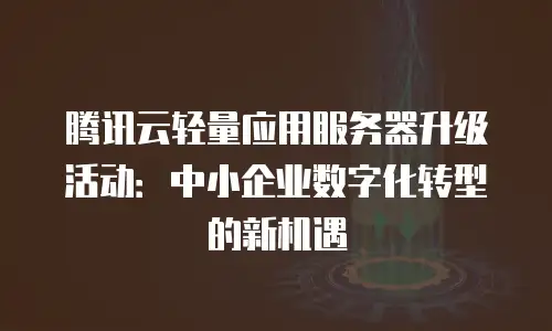腾讯云轻量应用服务器升级活动：中小企业数字化转型的新机遇