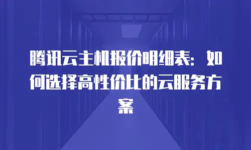 腾讯云主机报价明细表：如何选择高性价比的云服务方案