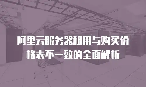 阿里云服务器租用与购买价格表不一致的全面解析