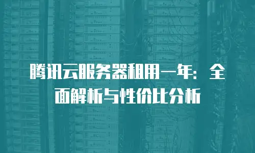 腾讯云服务器租用一年：全面解析与性价比分析