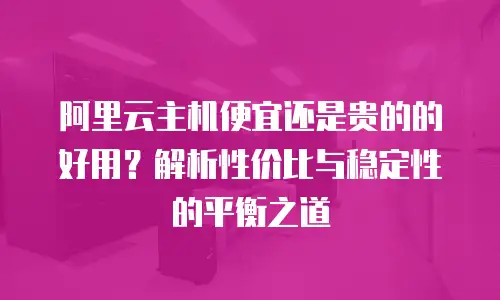阿里云主机便宜还是贵的的好用？解析性价比与稳定性的平衡之道