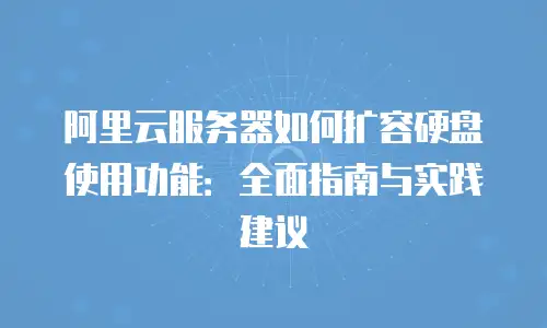 阿里云服务器如何扩容硬盘使用功能：全面指南与实践建议
