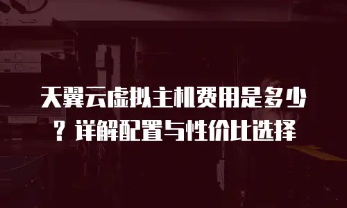 天翼云虚拟主机费用是多少？详解配置与性价比选择