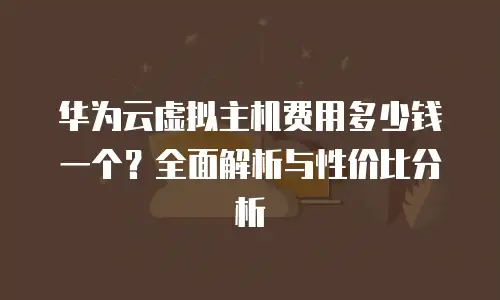 华为云虚拟主机费用多少钱一个？全面解析与性价比分析