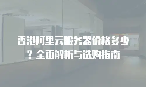 香港阿里云服务器价格多少？全面解析与选购指南