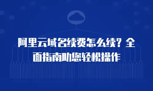 阿里云域名续费怎么续？全面指南助您轻松操作