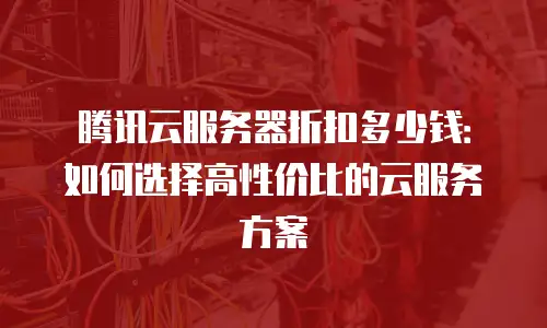 腾讯云服务器折扣多少钱：如何选择高性价比的云服务方案