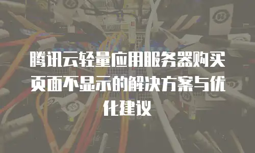 腾讯云轻量应用服务器购买页面不显示的解决方案与优化建议