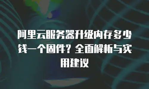 阿里云服务器升级内存多少钱一个固件？全面解析与实用建议