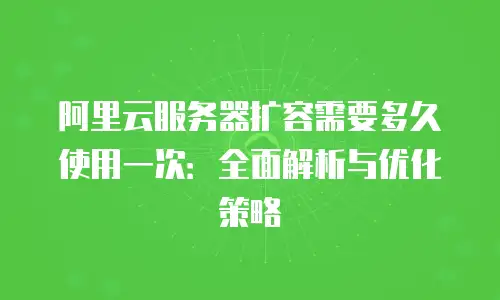 阿里云服务器扩容需要多久使用一次：全面解析与优化策略