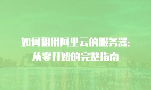 如何租用阿里云的服务器：从零开始的完整指南