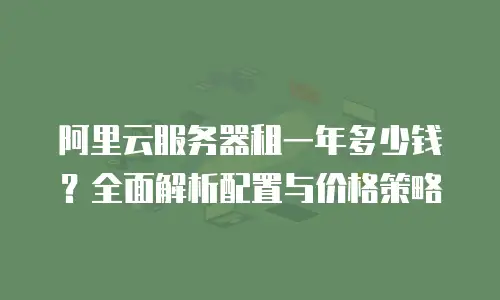 阿里云服务器租一年多少钱？全面解析配置与价格策略