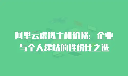 阿里云虚拟主机价格：企业与个人建站的性价比之选