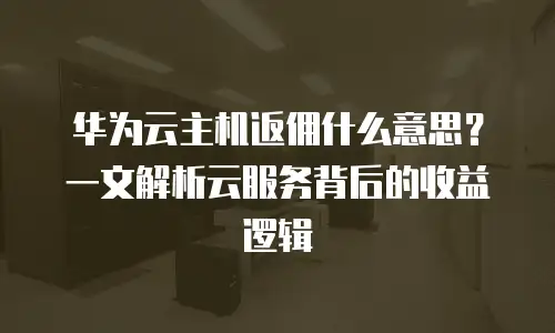 华为云主机返佣什么意思？一文解析云服务背后的收益逻辑