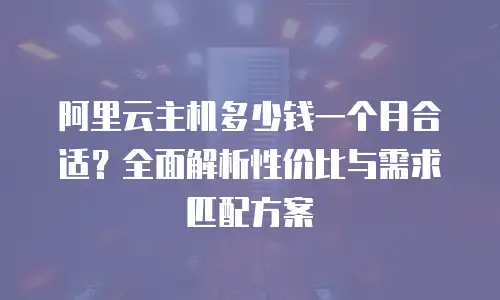 阿里云主机多少钱一个月合适？全面解析性价比与需求匹配方案