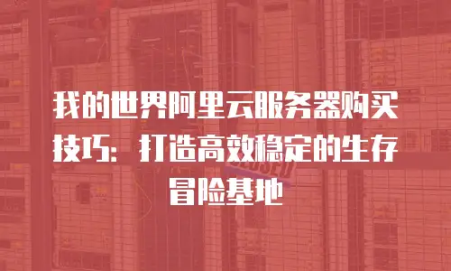 我的世界阿里云服务器购买技巧：打造高效稳定的生存冒险基地