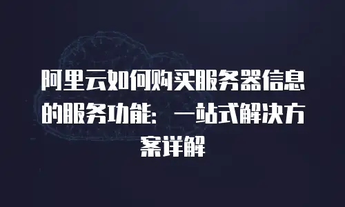阿里云如何购买服务器信息的服务功能：一站式解决方案详解