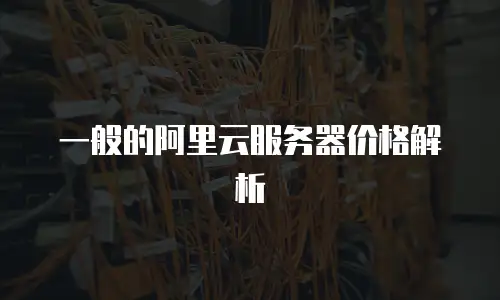 一般的阿里云服务器价格解析