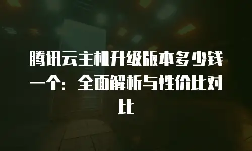 腾讯云主机升级版本多少钱一个：全面解析与性价比对比