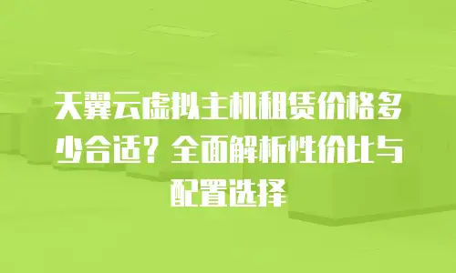 天翼云虚拟主机租赁价格多少合适？全面解析性价比与配置选择
