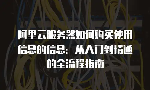 阿里云服务器如何购买使用信息的信息：从入门到精通的全流程指南