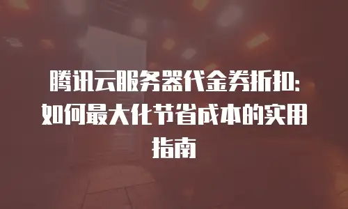 腾讯云服务器代金券折扣：如何最大化节省成本的实用指南