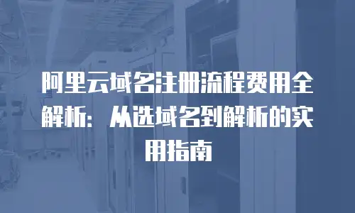 阿里云域名注册流程费用全解析：从选域名到解析的实用指南