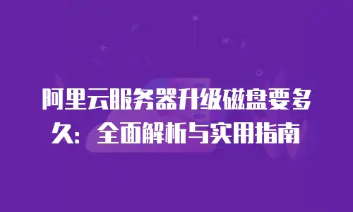 阿里云服务器升级磁盘要多久：全面解析与实用指南