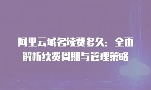 阿里云域名续费多久：全面解析续费周期与管理策略