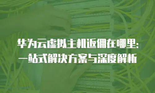 华为云虚拟主机返佣在哪里：一站式解决方案与深度解析