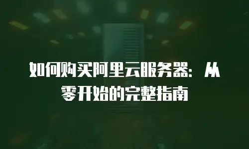 如何购买阿里云服务器：从零开始的完整指南