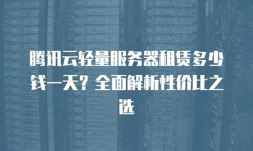 腾讯云轻量服务器租赁多少钱一天？全面解析性价比之选