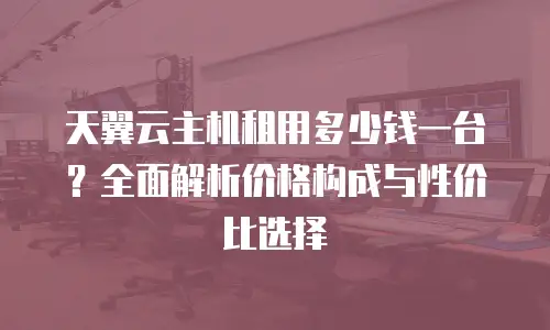 天翼云主机租用多少钱一台？全面解析价格构成与性价比选择