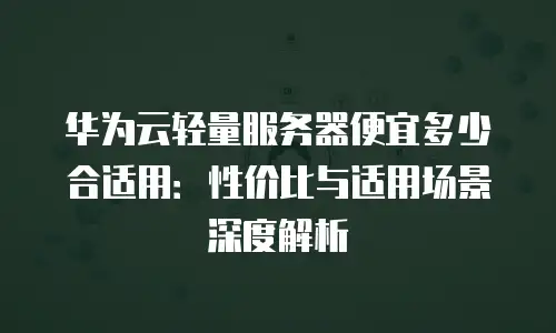 华为云轻量服务器便宜多少合适用：性价比与适用场景深度解析