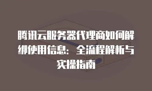 腾讯云服务器代理商如何解绑使用信息：全流程解析与实操指南
