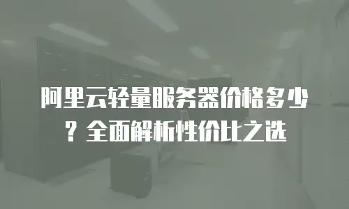 阿里云轻量服务器价格多少？全面解析性价比之选