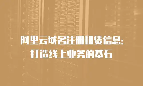 阿里云域名注册租赁信息：打造线上业务的基石