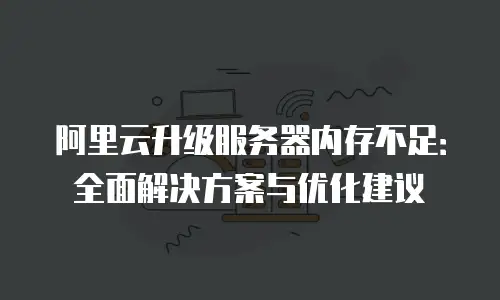阿里云升级服务器内存不足：全面解决方案与优化建议