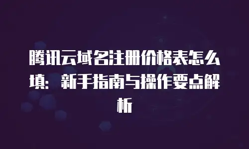 腾讯云域名注册价格表怎么填：新手指南与操作要点解析