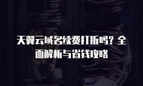 天翼云域名续费打折吗？全面解析与省钱攻略