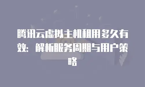 腾讯云虚拟主机租用多久有效：解析服务周期与用户策略