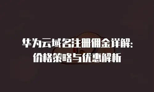华为云域名注册佣金详解：价格策略与优惠解析