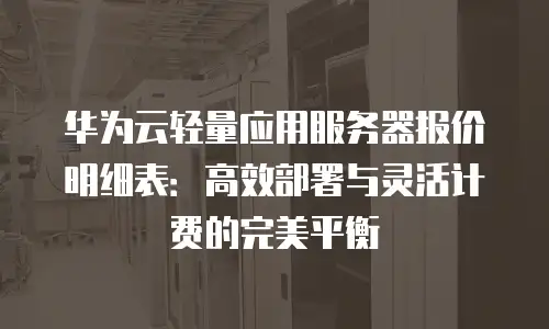华为云轻量应用服务器报价明细表：高效部署与灵活计费的完美平衡