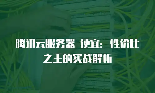 腾讯云服务器 便宜：性价比之王的实战解析