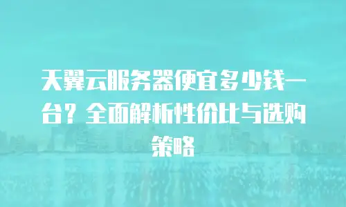 天翼云服务器便宜多少钱一台？全面解析性价比与选购策略