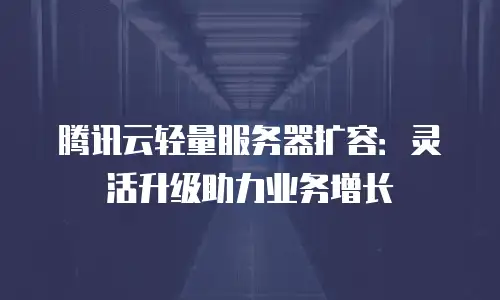 腾讯云轻量服务器扩容：灵活升级助力业务增长