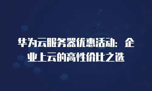 华为云服务器优惠活动：企业上云的高性价比之选