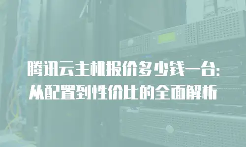 腾讯云主机报价多少钱一台：从配置到性价比的全面解析