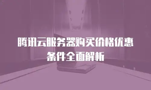 腾讯云服务器购买价格优惠条件全面解析