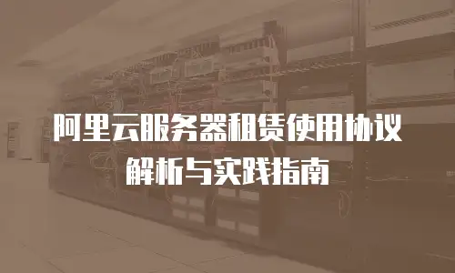 阿里云服务器租赁使用协议解析与实践指南